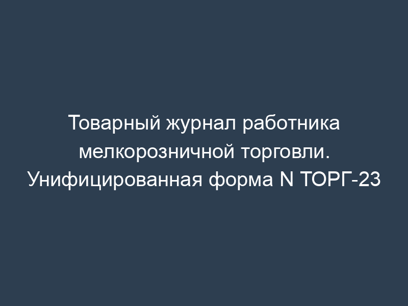 Товарный журнал работника мелкорозничной торговли. Унифицированная форма N ТОРГ-23