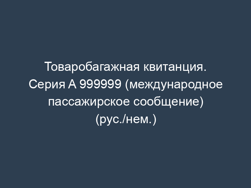 Товаробагажная квитанция. Серия A 999999 (международное пассажирское сообщение) (рус./нем.)