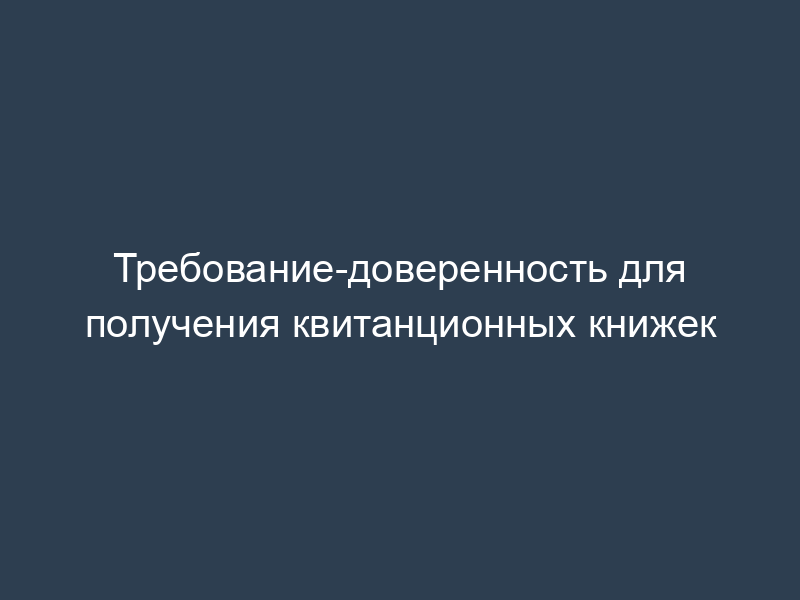 Требование-доверенность для получения квитанционных книжек