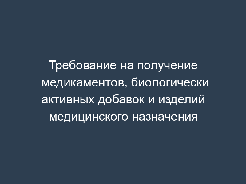 Требование на получение медикаментов, биологически активных добавок и изделий медицинского назначения