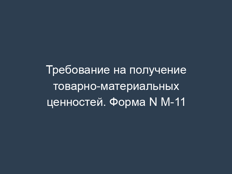 Требование на получение товарно-материальных ценностей. Форма N М-11