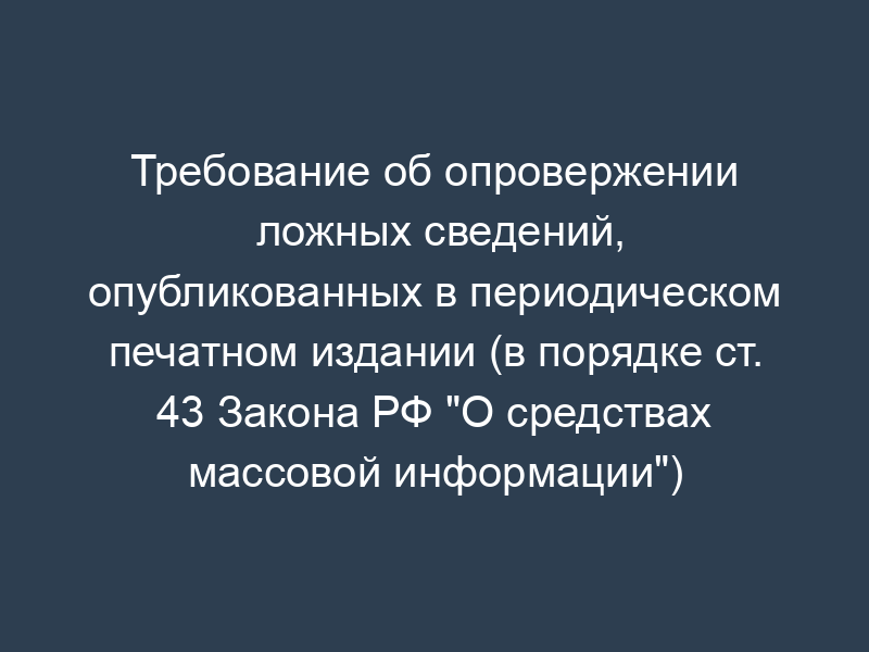 Требование об опровержении ложных сведений, опубликованных в периодическом печатном издании (в порядке ст. 43 Закона РФ "О средствах массовой информации")