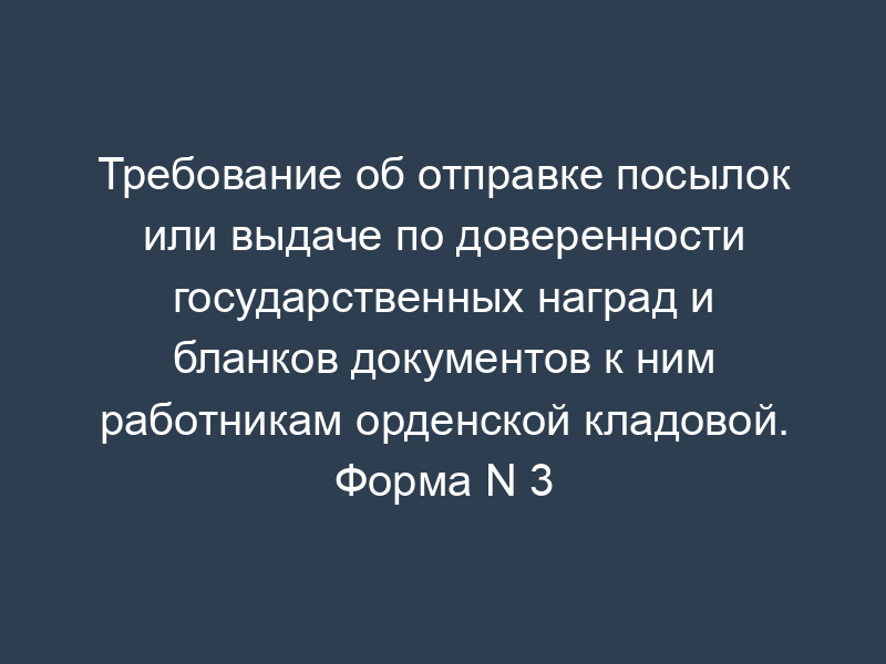 Требование об отправке посылок или выдаче по доверенности государственных наград и бланков документов к ним работникам орденской кладовой. Форма N 3