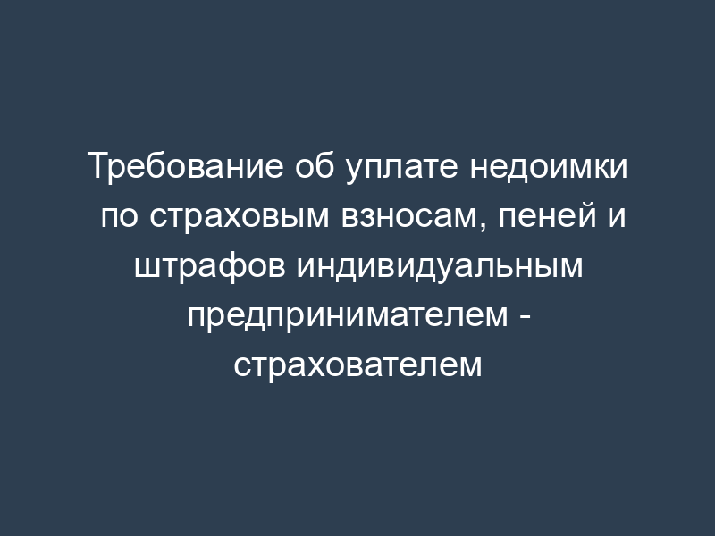 Требование об уплате недоимки по страховым взносам, пеней и штрафов индивидуальным предпринимателем - страхователем