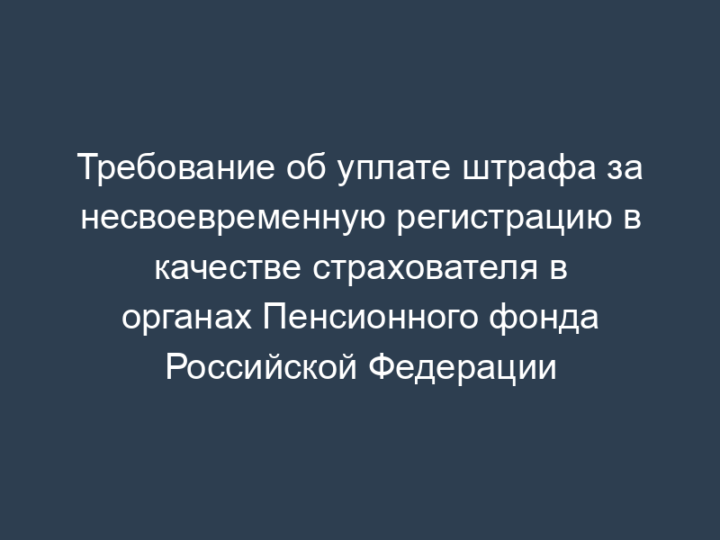 Требование об уплате штрафа за несвоевременную регистрацию в качестве страхователя в органах Пенсионного фонда Российской Федерации