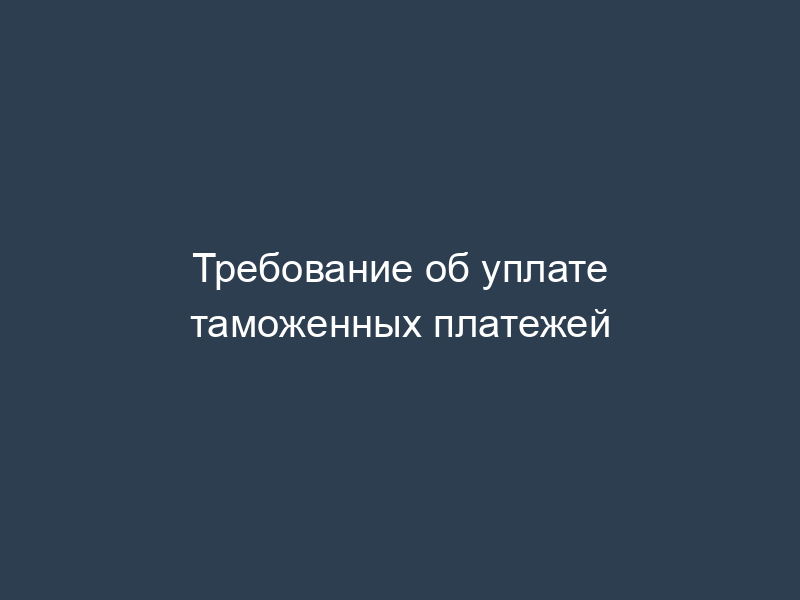 Требование об уплате таможенных платежей
