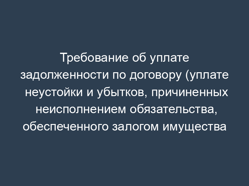 Требование об уплате задолженности по договору (уплате неустойки и убытков, причиненных неисполнением обязательства, обеспеченного залогом имущества ликвидируемой организации)