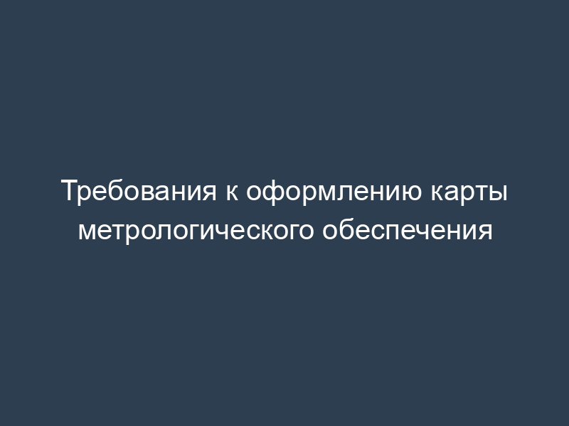 Требования к оформлению карты метрологического обеспечения