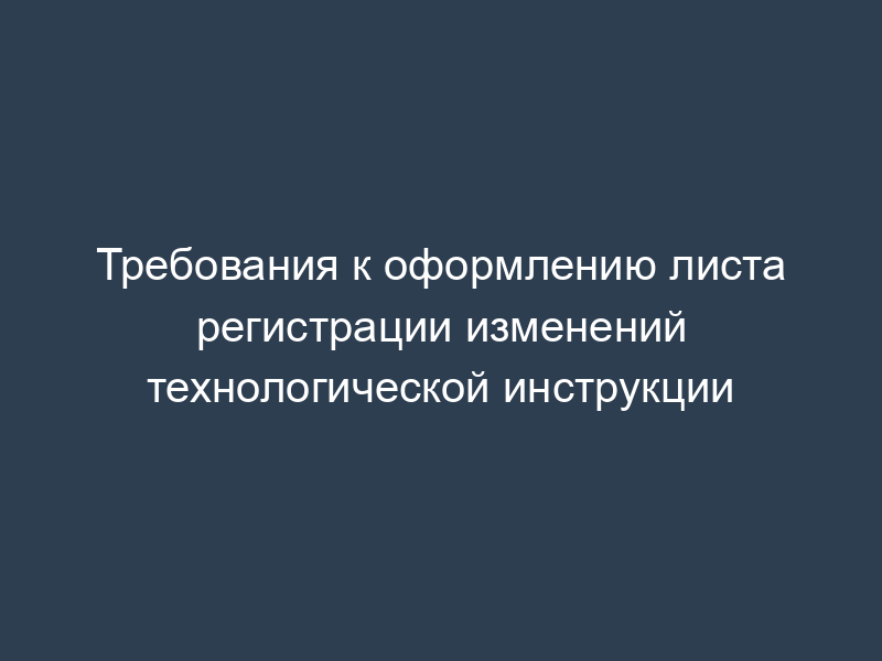 Требования к оформлению листа регистрации изменений технологической инструкции