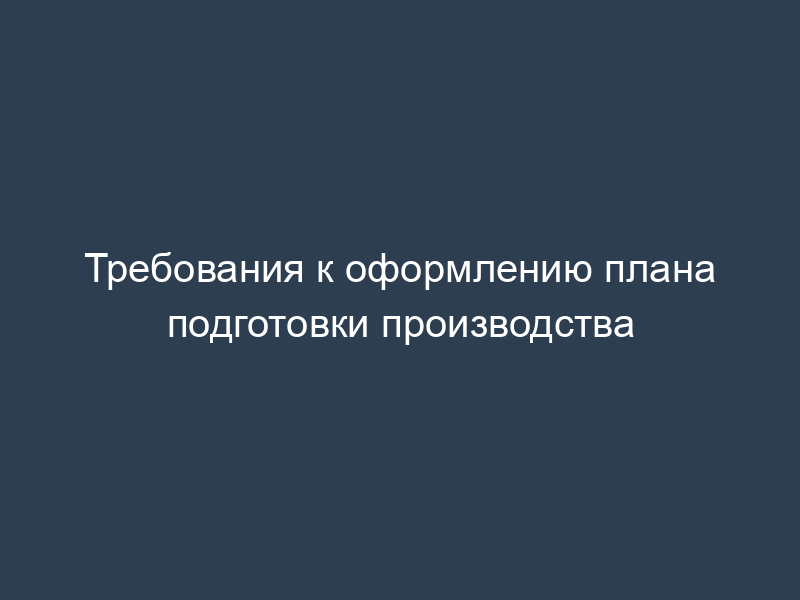 Требования к оформлению плана подготовки производства