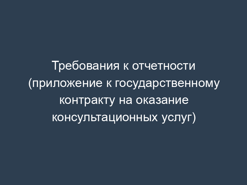 Требования к отчетности (приложение к государственному контракту на оказание консультационных услуг)