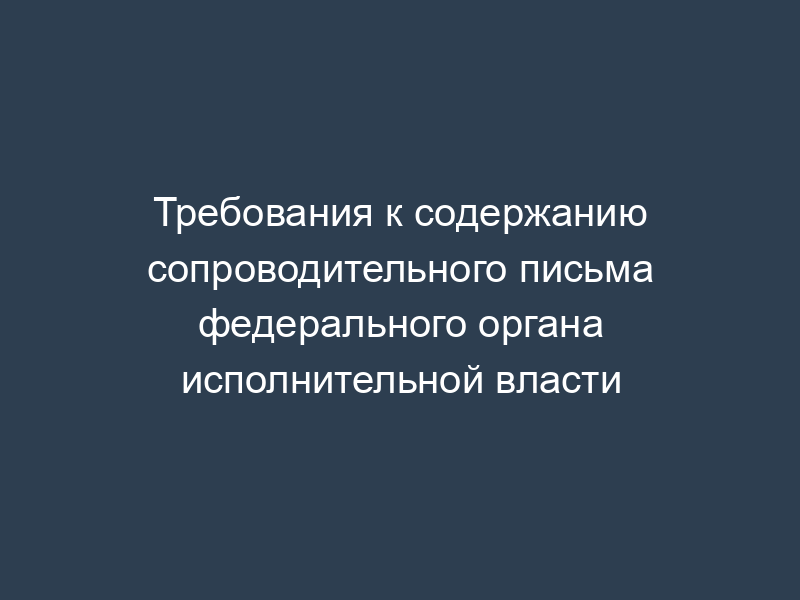 Требования к содержанию сопроводительного письма федерального органа исполнительной власти
