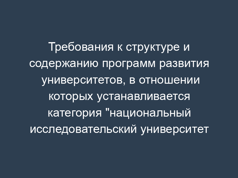 Требования к структуре и содержанию программ развития университетов, в отношении которых устанавливается категория "национальный исследовательский университет