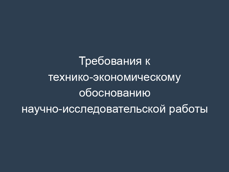 Требования к технико-экономическому обоснованию научно-исследовательской работы