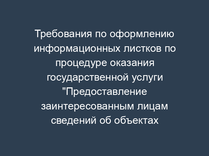 Требования по оформлению информационных листков по процедуре оказания государственной услуги "Предоставление заинтересованным лицам сведений об объектах капитального строительства