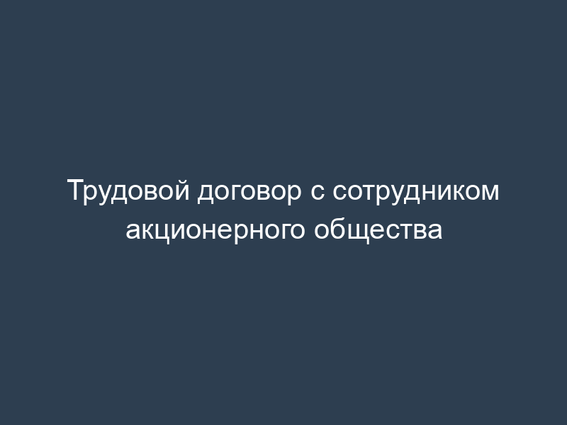 Трудовой договор с сотрудником акционерного общества