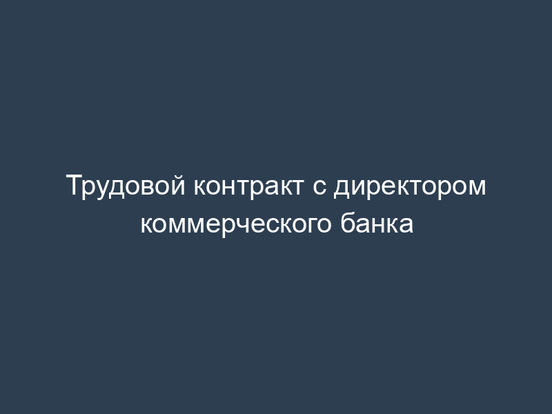 Трудовой контракт с директором коммерческого банка