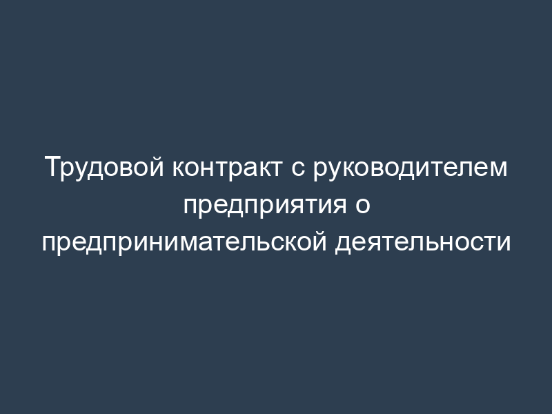 Трудовой контракт с руководителем предприятия о предпринимательской деятельности