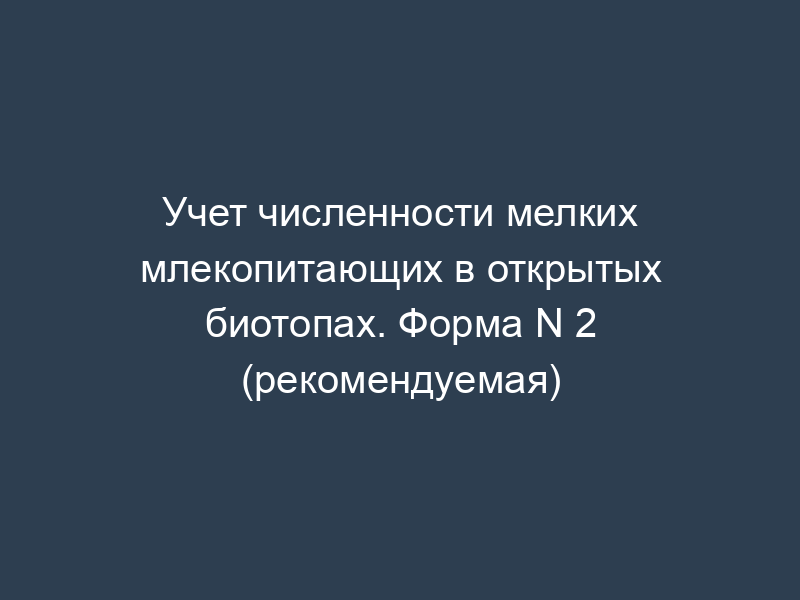 Учет численности мелких млекопитающих в открытых биотопах. Форма N 2 (рекомендуемая)