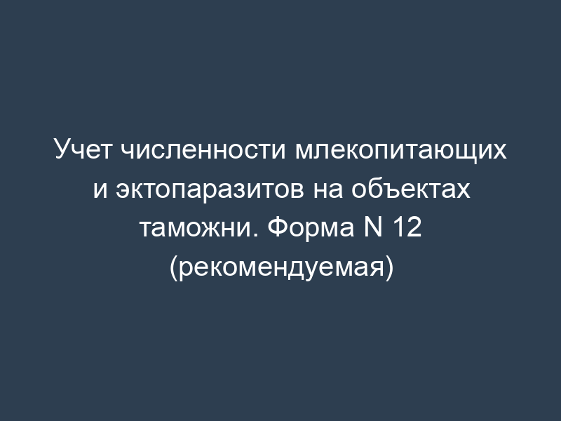 Учет численности млекопитающих и эктопаразитов на объектах таможни. Форма N 12 (рекомендуемая)