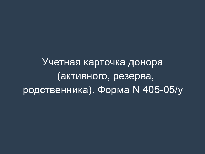 Учетная карточка донора (активного, резерва, родственника). Форма N 405-05/у