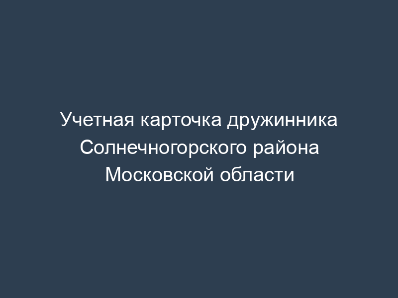 Учетная карточка дружинника Солнечногорского района Московской области