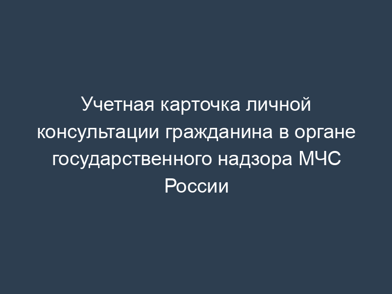Учетная карточка личной консультации гражданина в органе государственного надзора МЧС России