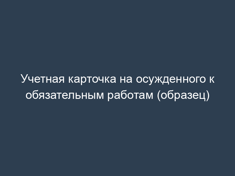 Учетная карточка на осужденного к обязательным работам (образец)