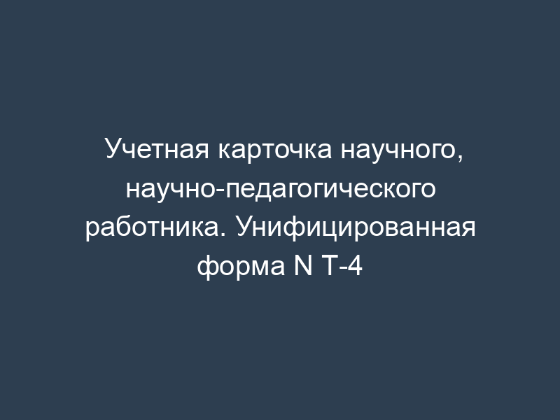 Учетная карточка научного, научно-педагогического работника. Унифицированная форма N Т-4