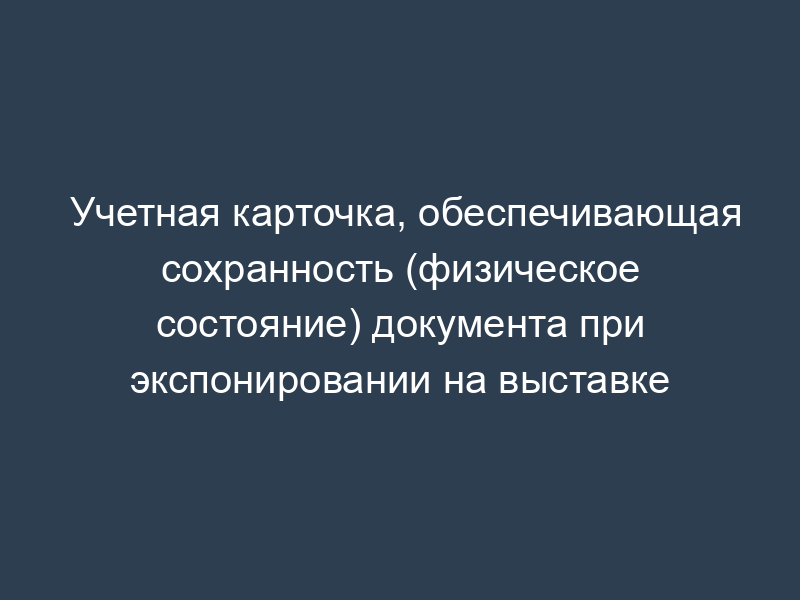 Учетная карточка, обеспечивающая сохранность (физическое состояние) документа при экспонировании на выставке