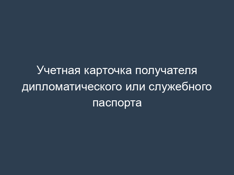 Учетная карточка получателя дипломатического или служебного паспорта