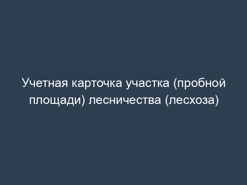 Учетная карточка участка (пробной площади) лесничества (лесхоза)