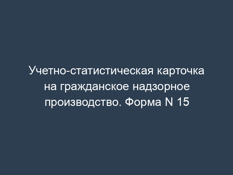 Учетно-статистическая карточка на гражданское надзорное производство. Форма N 15