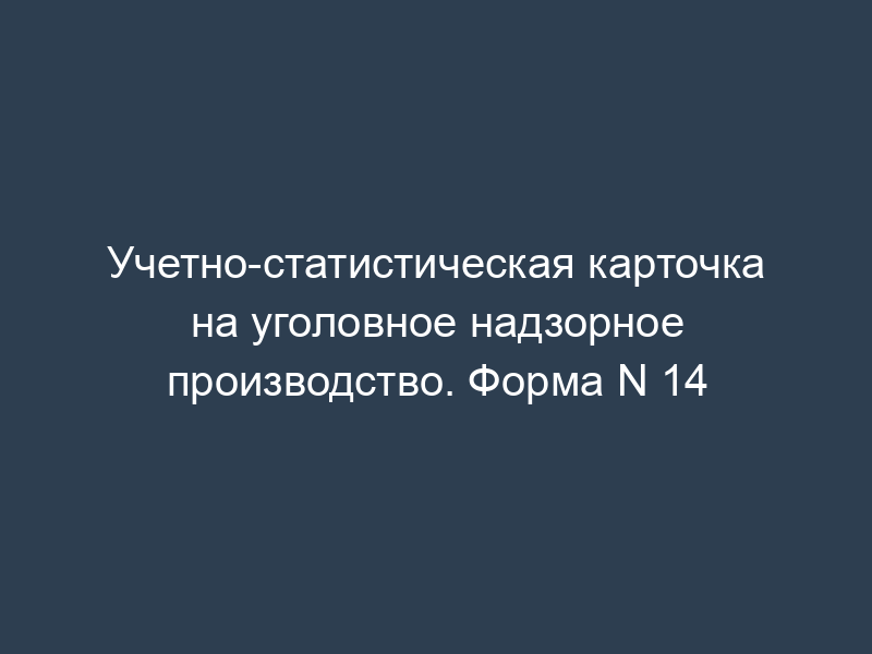 Учетно-статистическая карточка на уголовное надзорное производство. Форма N 14