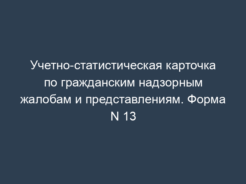 Учетно-статистическая карточка по гражданским надзорным жалобам и представлениям. Форма N 13