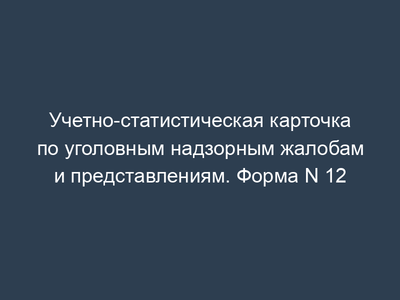 Учетно-статистическая карточка по уголовным надзорным жалобам и представлениям. Форма N 12