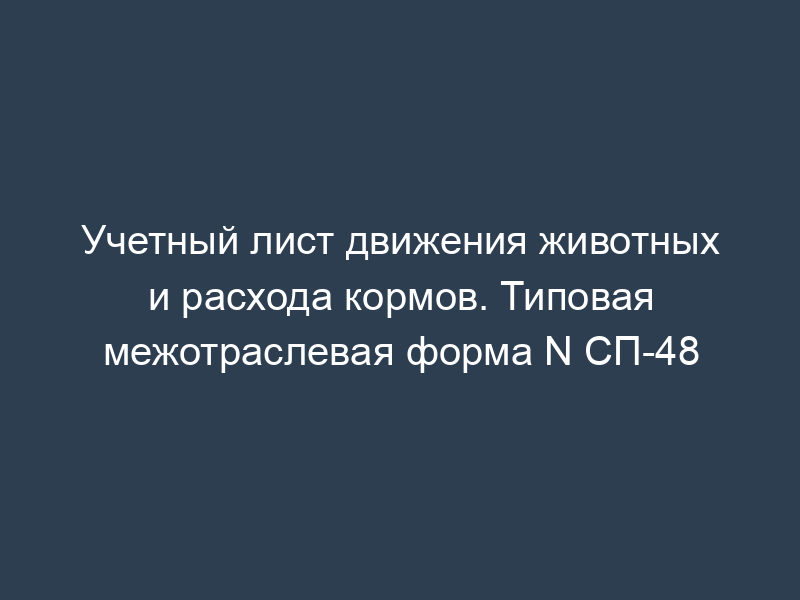 Учетный лист движения животных и расхода кормов. Типовая межотраслевая форма N СП-48