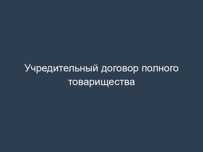 Учредительный договор полного товарищества