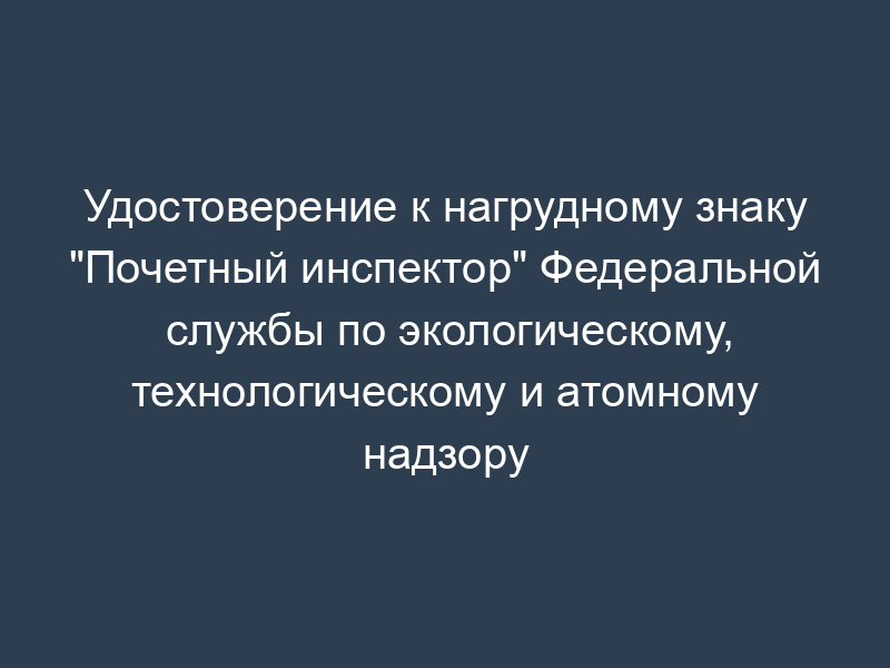 Удостоверение к нагрудному знаку "Почетный инспектор" Федеральной службы по экологическому, технологическому и атомному надзору
