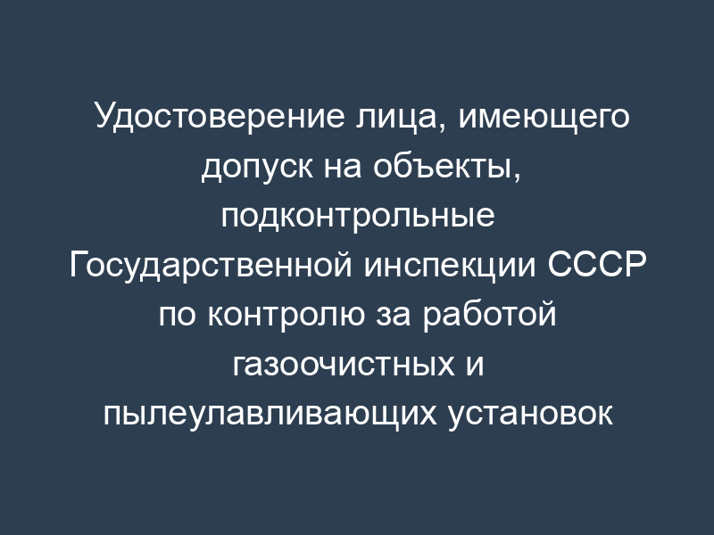 Удостоверение лица, имеющего допуск на объекты, подконтрольные Государственной инспекции СССР по контролю за работой газоочистных и пылеулавливающих установок