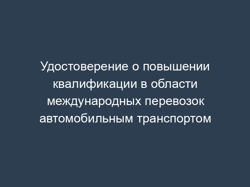 Удостоверение о повышении квалификации в области международных перевозок автомобильным транспортом