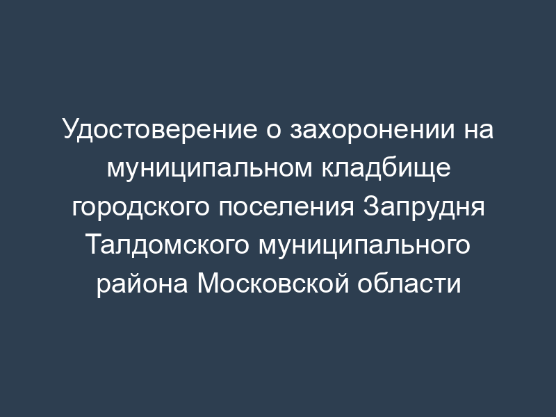 Удостоверение о захоронении на муниципальном кладбище городского поселения Запрудня Талдомского муниципального района Московской области