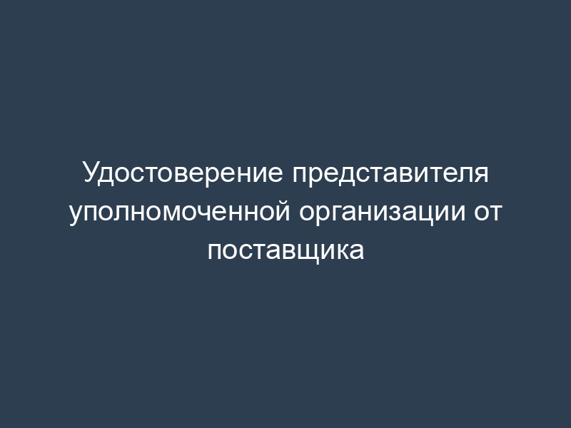 Удостоверение представителя уполномоченной организации от поставщика