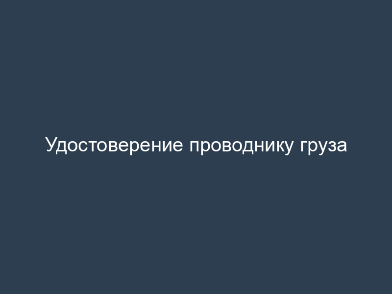 Удостоверение проводнику груза
