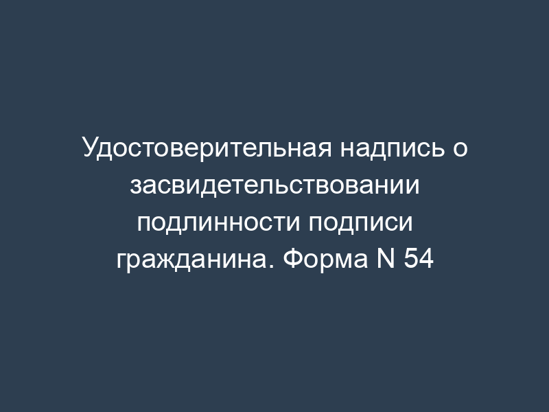 Удостоверительная надпись о засвидетельствовании подлинности подписи гражданина. Форма N 54