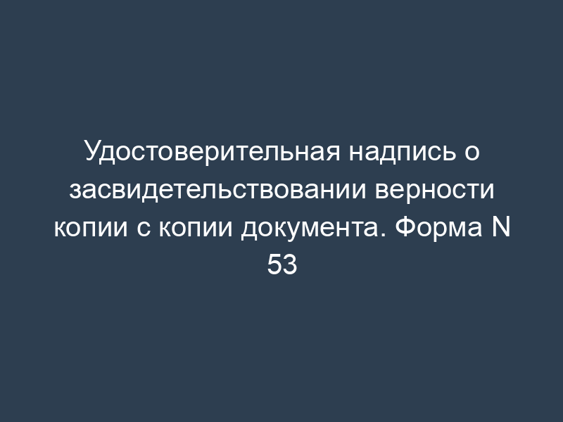 Удостоверительная надпись о засвидетельствовании верности копии с копии документа. Форма N 53