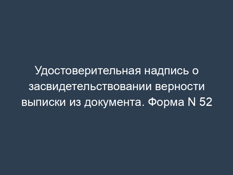 Удостоверительная надпись о засвидетельствовании верности выписки из документа. Форма N 52