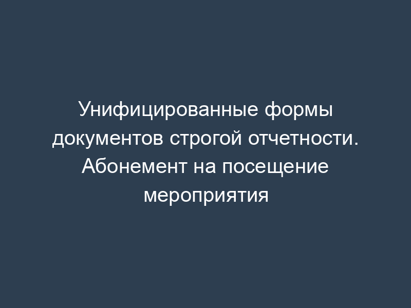 Унифицированные формы документов строгой отчетности. Абонемент на посещение мероприятия