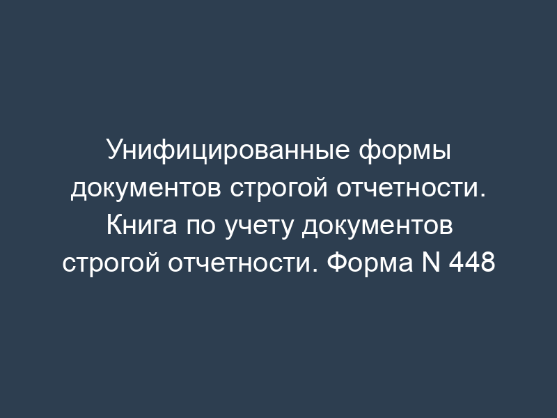 Унифицированные формы документов строгой отчетности. Книга по учету документов строгой отчетности. Форма N 448