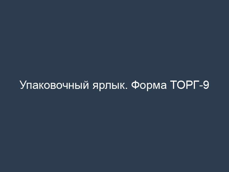 Упаковочный ярлык. Форма ТОРГ-9